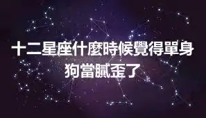 十二星座什麼時候覺得單身狗當膩歪了