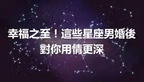 幸福之至！這些星座男婚後對你用情更深