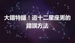 大錯特錯！追十二星座男的錯誤方法