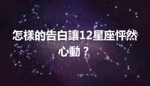 怎樣的告白讓12星座怦然心動？