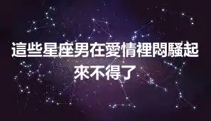 這些星座男在愛情裡悶騷起來不得了