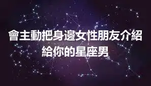 會主動把身邊女性朋友介紹給你的星座男