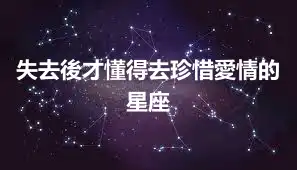 失去後才懂得去珍惜愛情的星座