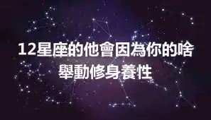 12星座的他會因為你的啥舉動修身養性
