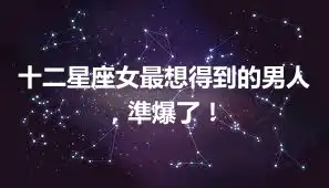 十二星座女最想得到的男人，準爆了！