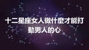 十二星座女人做什麼才能打動男人的心