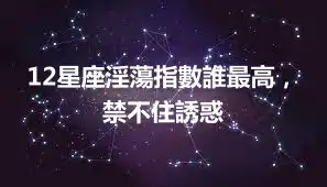 12星座淫蕩指數誰最高，禁不住誘惑