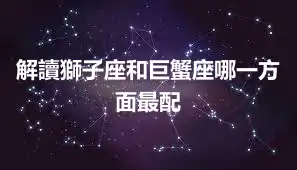 解讀獅子座和巨蟹座哪一方面最配