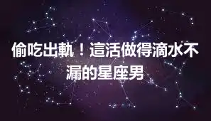 偷吃出軌！這活做得滴水不漏的星座男