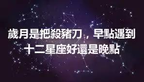 歲月是把殺豬刀，早點遇到十二星座好還是晚點