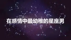 在感情中最幼稚的星座男