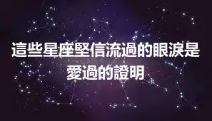 這些星座堅信流過的眼淚是愛過的證明