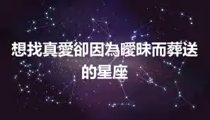 想找真愛卻因為曖昧而葬送的星座