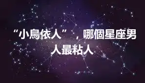 “小鳥依人”，哪個星座男人最粘人