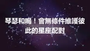 琴瑟和鳴！會無條件維護彼此的星座配對