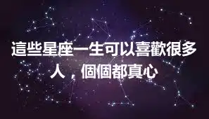 這些星座一生可以喜歡很多人，個個都真心