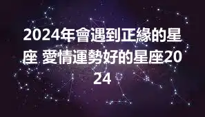 2024年會遇到正緣的星座 愛情運勢好的星座2024