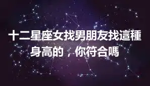 十二星座女找男朋友找這種身高的，你符合嗎