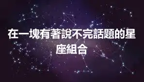 在一塊有著說不完話題的星座組合