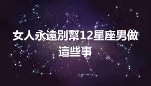 女人永遠別幫12星座男做這些事