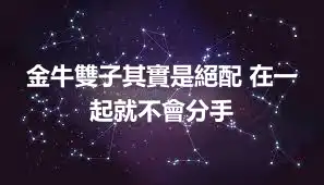 金牛雙子其實是絕配 在一起就不會分手