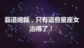 霸道總裁，只有這些星座女治得了！