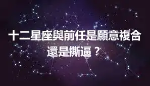 十二星座與前任是願意複合還是撕逼？
