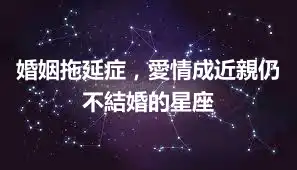 婚姻拖延症，愛情成近親仍不結婚的星座