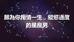 願為你用情一生，縱慾過度的星座男