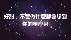 好甜，不管做什麼都會想到你的星座男