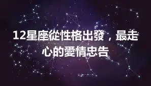 12星座從性格出發，最走心的愛情忠告