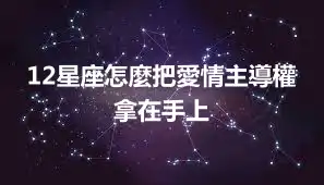 12星座怎麼把愛情主導權拿在手上