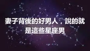 妻子背後的好男人，說的就是這些星座男