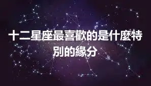 十二星座最喜歡的是什麼特別的緣分