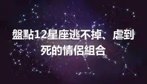 盤點12星座逃不掉、虐到死的情侶組合