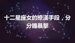 十二星座女的撩漢手段，分分鐘暴擊