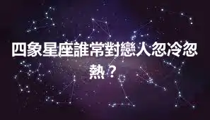 四象星座誰常對戀人忽冷忽熱？