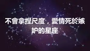 不會拿捏尺度，愛情死於嫉妒的星座