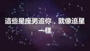 這些星座男追你，就像追星一樣