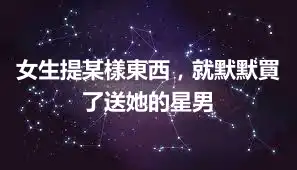 女生提某樣東西,就默默買了送她的星男