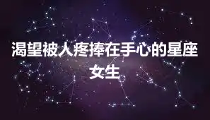 渴望被人疼捧在手心的星座女生