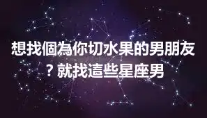 想找個為你切水果的男朋友？就找這些星座男