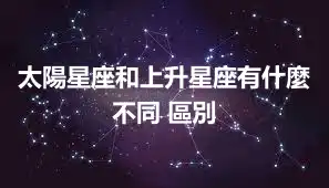 太陽星座和上升星座有什麼不同 區別