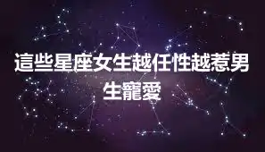 這些星座女生越任性越惹男生寵愛