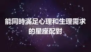 能同時滿足心理和生理需求的星座配對