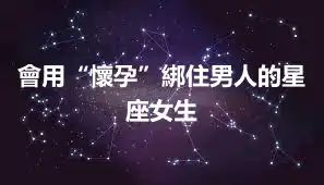 會用“懷孕”綁住男人的星座女生
