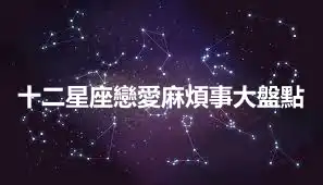 十二星座戀愛麻煩事大盤點