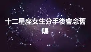 十二星座女生分手後會念舊嗎