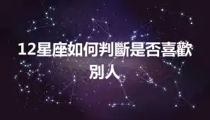12星座如何判斷是否喜歡別人
