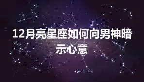 12月亮星座如何向男神暗示心意